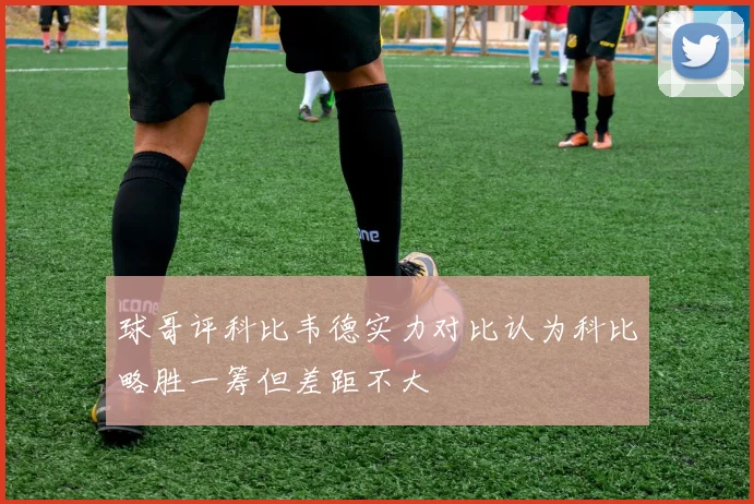 球哥评科比韦德实力对比认为科比略胜一筹但差距不大