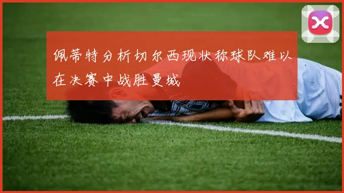 佩蒂特分析切尔西现状称球队难以在决赛中战胜曼城