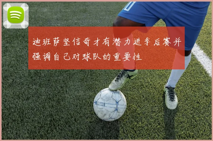 迪班萨坚信奇才有潜力进季后赛并强调自己对球队的重要性