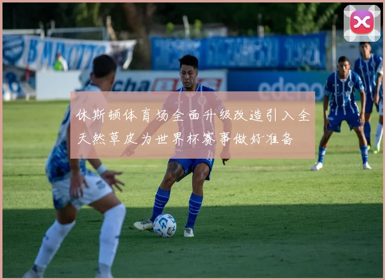 休斯顿体育场全面升级改造引入全天然草皮为世界杯赛事做好准备