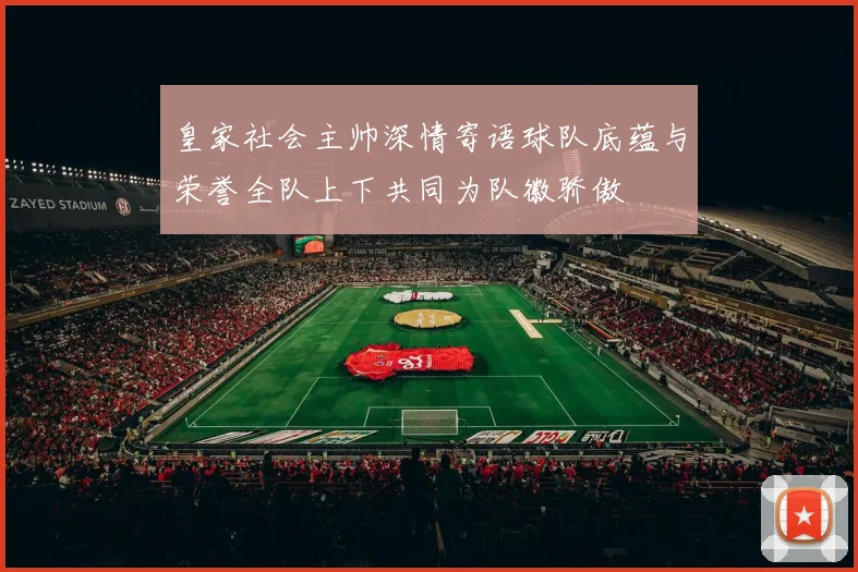 皇家社会主帅深情寄语球队底蕴与荣誉全队上下共同为队徽骄傲