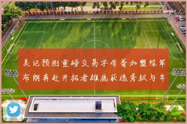 美记预测重磅交易字母哥加盟绿军布朗奔赴开拓者雄鹿获选秀权与年轻球员