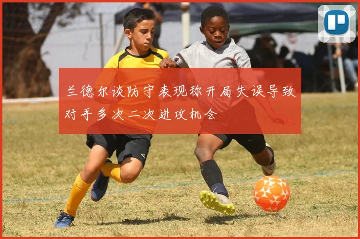 兰德尔谈防守表现称开局失误导致对手多次二次进攻机会