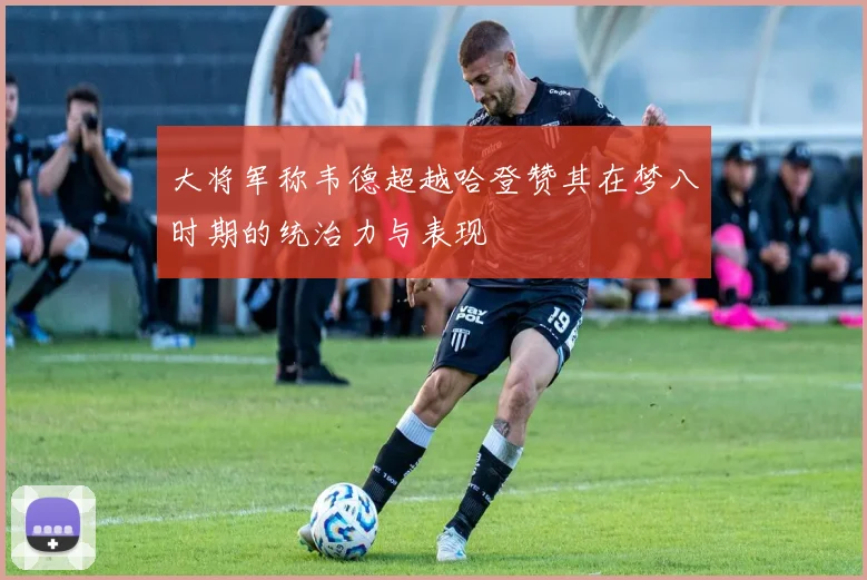 大将军称韦德超越哈登赞其在梦八时期的统治力与表现