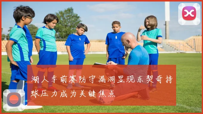 湖人季前赛防守漏洞显现东契奇持球压力成为关键焦点