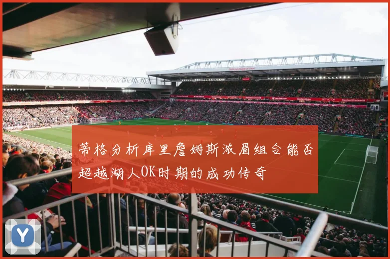 蒂格分析库里詹姆斯浓眉组合能否超越湖人OK时期的成功传奇