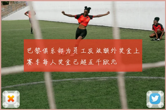 巴黎俱乐部为员工发放额外奖金上赛季每人奖金已超五千欧元
