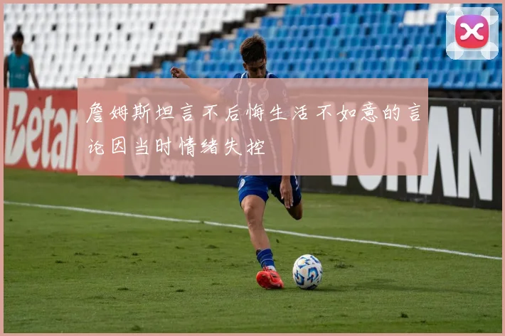詹姆斯坦言不后悔生活不如意的言论因当时情绪失控