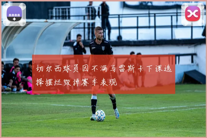 切尔西球员因不满马雷斯卡下课选择摆烂毁掉赛季表现