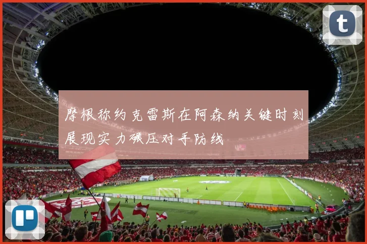 摩根称约克雷斯在阿森纳关键时刻展现实力碾压对手防线