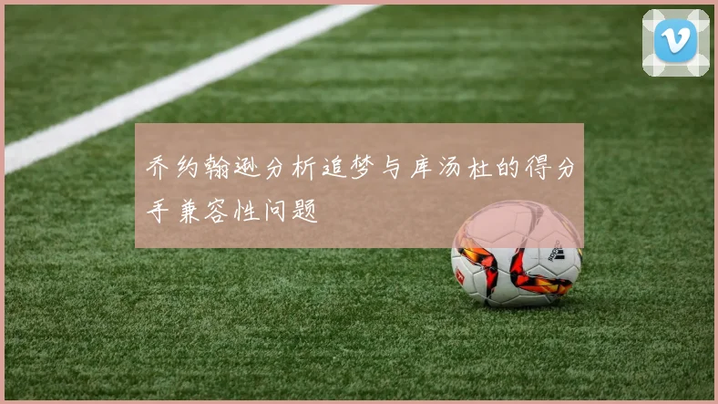乔约翰逊分析追梦与库汤杜的得分手兼容性问题