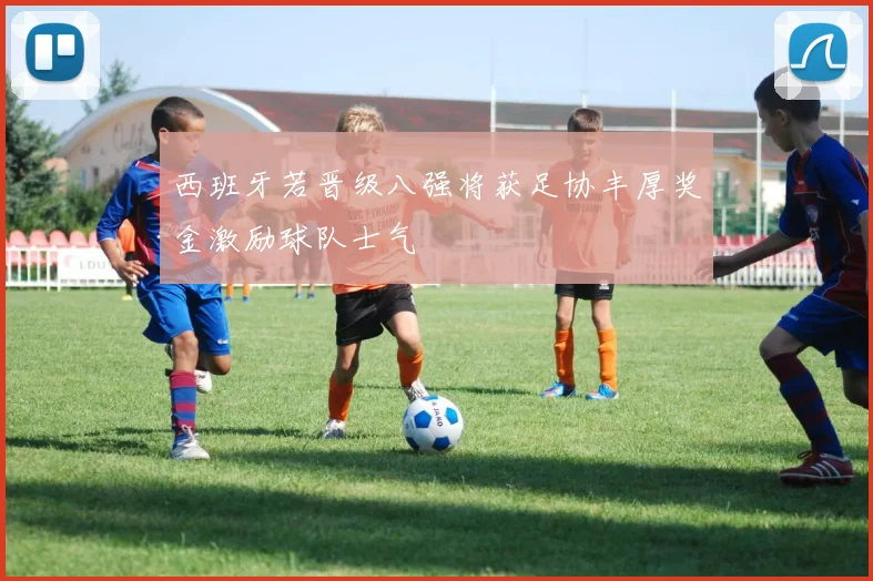 西班牙若晋级八强将获足协丰厚奖金激励球队士气