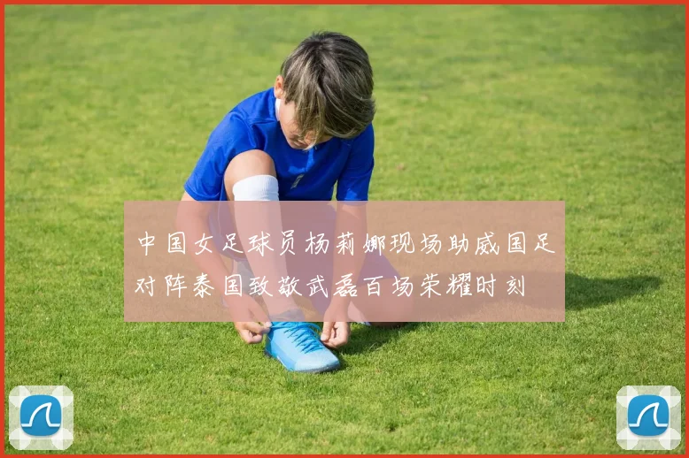 中国女足球员杨莉娜现场助威国足对阵泰国致敬武磊百场荣耀时刻
