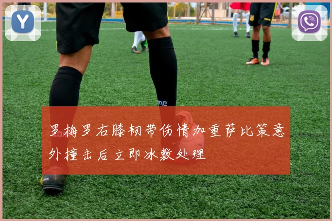 罗梅罗右膝韧带伤情加重萨比策意外撞击后立即冰敷处理