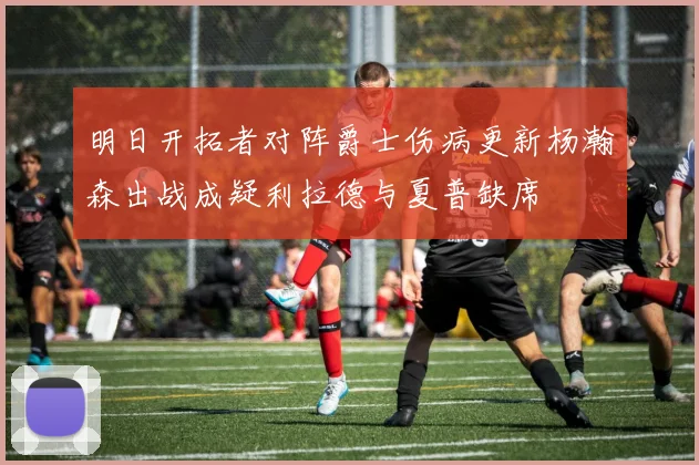 明日开拓者对阵爵士伤病更新杨瀚森出战成疑利拉德与夏普缺席