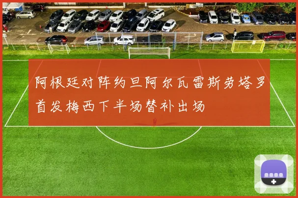 阿根廷对阵约旦阿尔瓦雷斯劳塔罗首发梅西下半场替补出场