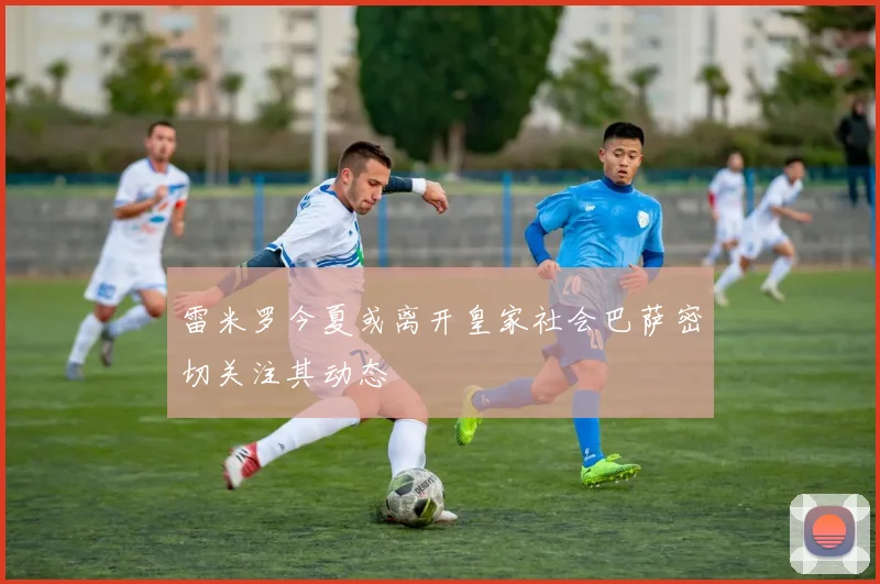 雷米罗今夏或离开皇家社会巴萨密切关注其动态