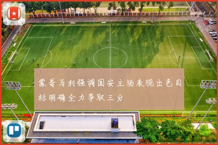 蒙哥马利强调国安主场表现出色目标明确全力争取三分