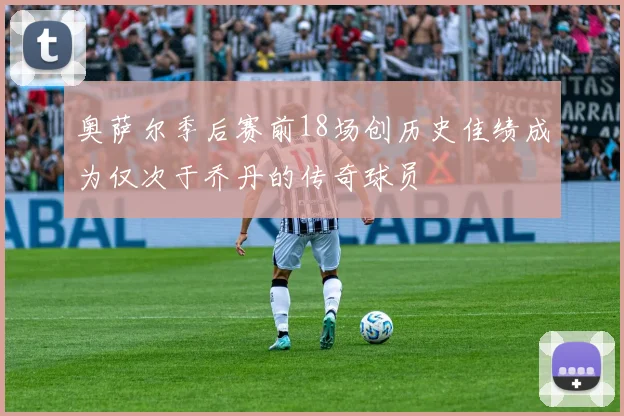 奥萨尔季后赛前18场创历史佳绩成为仅次于乔丹的传奇球员