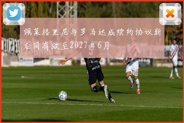 佩莱格里尼与罗马达成续约协议新合同有效至2027年6月