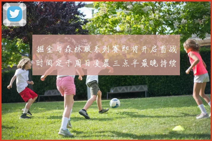 掘金与森林狼系列赛即将开启首战时间定于周日凌晨三点半最晚持续至五月三日