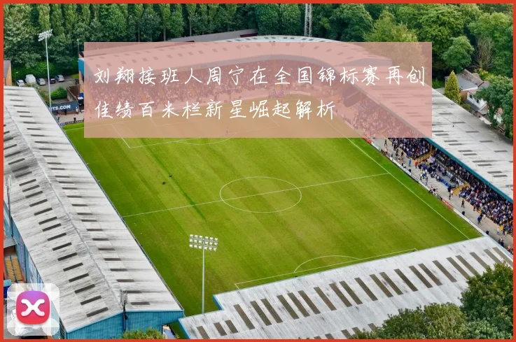 刘翔接班人周宁在全国锦标赛再创佳绩百米栏新星崛起解析