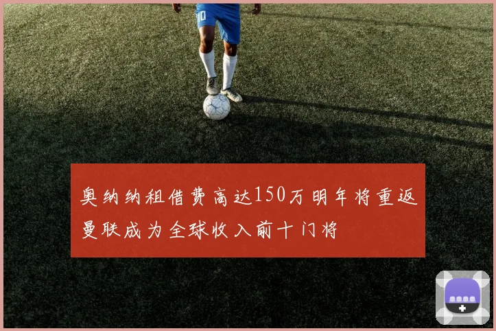 奥纳纳租借费高达150万明年将重返曼联成为全球收入前十门将