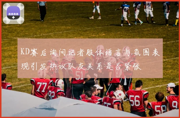 KD赛后询问记者肢体语言与氛围表现引发热议队友关系是否紧张