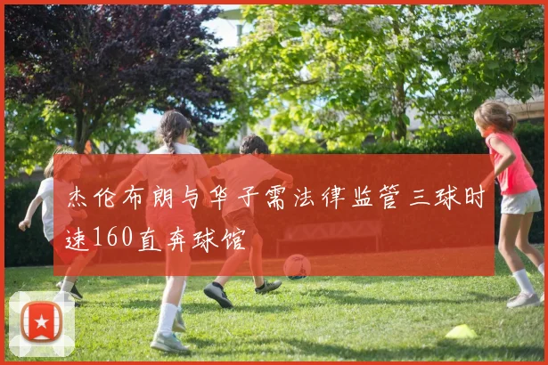 杰伦布朗与华子需法律监管三球时速160直奔球馆