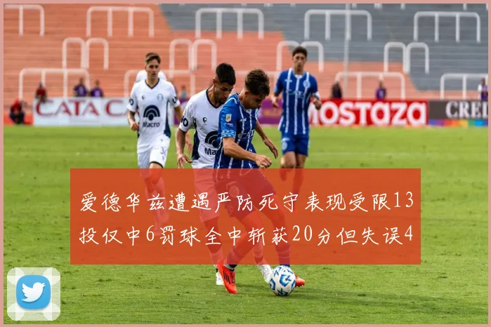 爱德华兹遭遇严防死守表现受限13投仅中6罚球全中斩获20分但失误4次