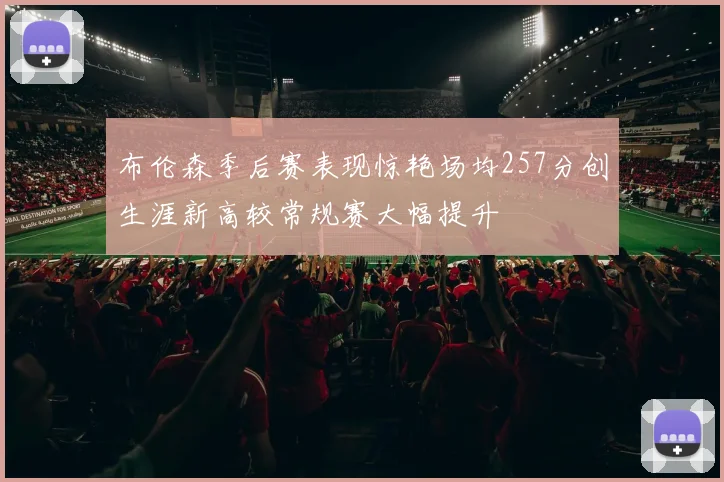 布伦森季后赛表现惊艳场均257分创生涯新高较常规赛大幅提升