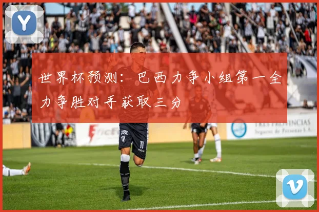 世界杯预测:巴西力争小组第一全力争胜对手获取三分