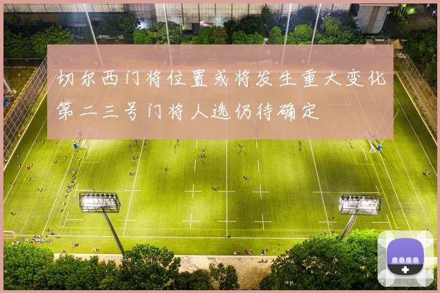 切尔西门将位置或将发生重大变化第二三号门将人选仍待确定