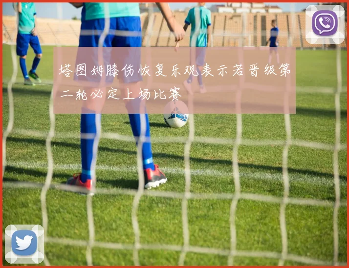 塔图姆膝伤恢复乐观表示若晋级第二轮必定上场比赛
