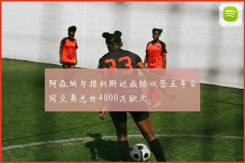 阿森纳与措利斯达成协议签五年合同交易总价4000万欧元