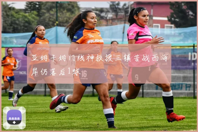 亚姆卡姆门线神救援三镇苦战西海岸仍落后1球