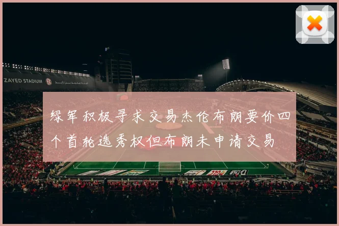 绿军积极寻求交易杰伦布朗要价四个首轮选秀权但布朗未申请交易