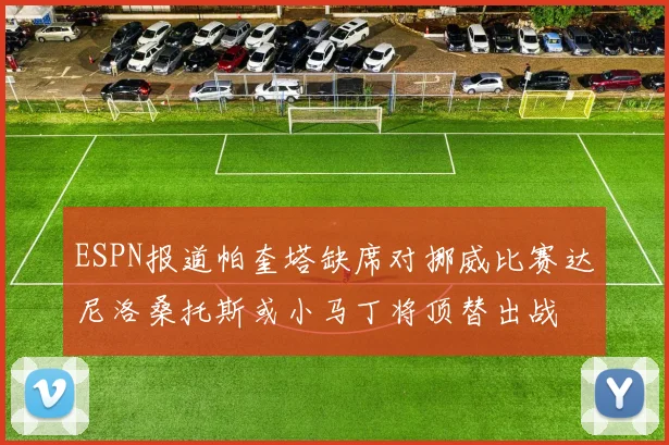 ESPN报道帕奎塔缺席对挪威比赛达尼洛桑托斯或小马丁将顶替出战